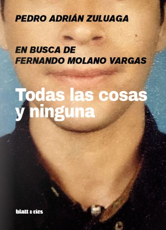 <strong>TODAS LAS COSAS Y NINGUNA. EN BUSCA DE FERNANDO MOLANO VARGAS</strong><br>Pedro Adrián Zuluaga<br> <a class="edits" href="https://distribucionbyr.com.ar/editoriales/Blatt-Rios">Blatt & Ríos</a>